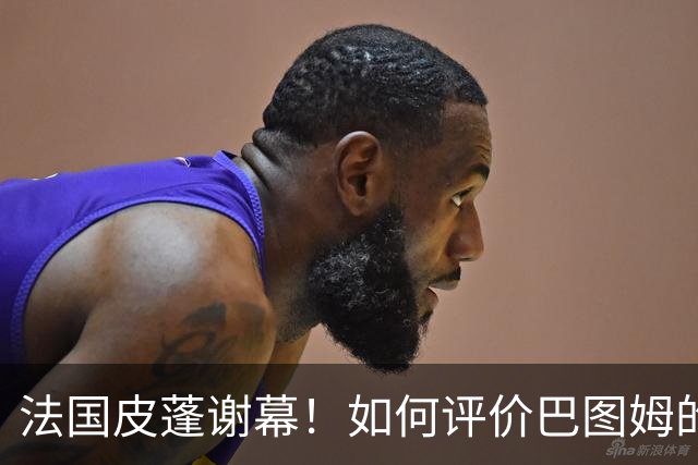 法国皮蓬谢幕！如何评价巴图姆的生涯？
